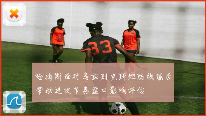 哈梅斯面对乌兹别克斯坦防线能否带动进攻节奏盘口影响评估