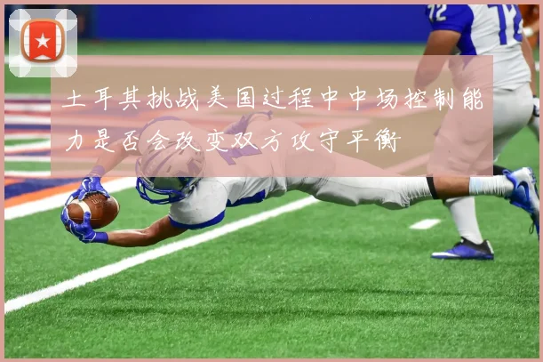 土耳其挑战美国过程中中场控制能力是否会改变双方攻守平衡