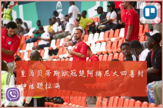 皇马贝蒂斯欧冠楚阿梅尼大四喜封神话题拉满