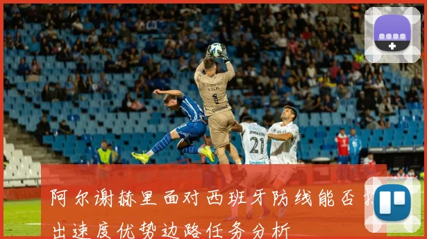 阿尔谢赫里面对西班牙防线能否打出速度优势边路任务分析