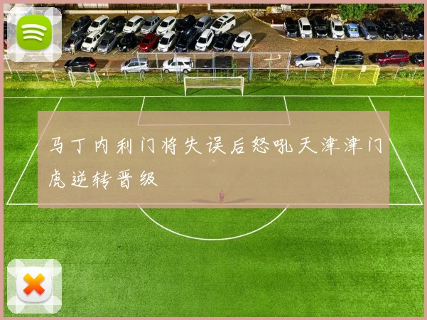 马丁内利门将失误后怒吼天津津门虎逆转晋级