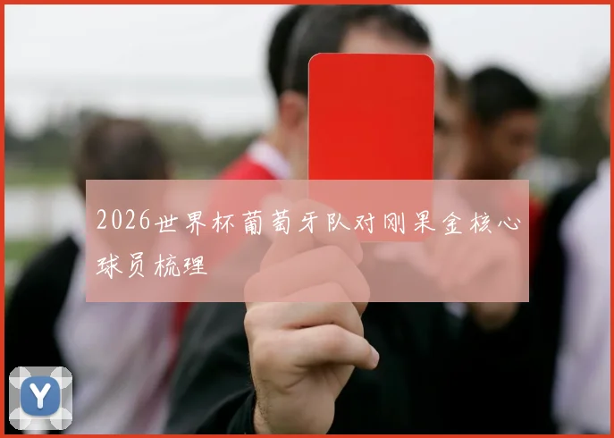 2026世界杯葡萄牙队对刚果金核心球员梳理