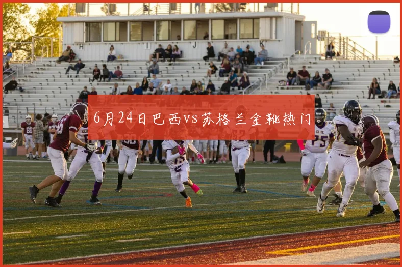 6月24日巴西vs苏格兰金靴热门