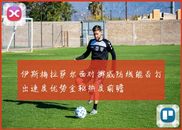 伊斯梅拉萨尔面对挪威防线能否打出速度优势金靴热度前瞻
