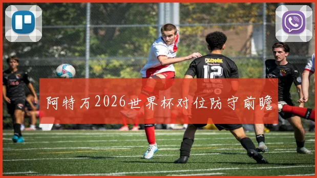 阿特万2026世界杯对位防守前瞻