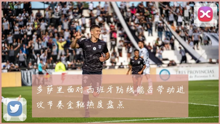 多萨里面对西班牙防线能否带动进攻节奏金靴热度盘点