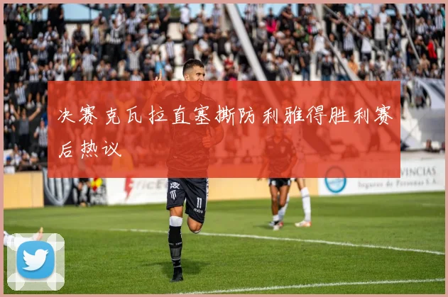 决赛克瓦拉直塞撕防利雅得胜利赛后热议