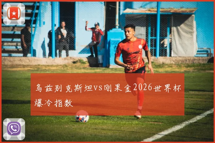 乌兹别克斯坦vs刚果金2026世界杯爆冷指数