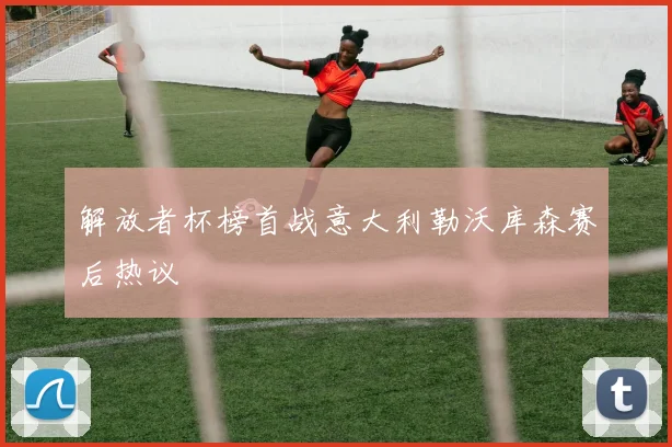 解放者杯榜首战意大利勒沃库森赛后热议