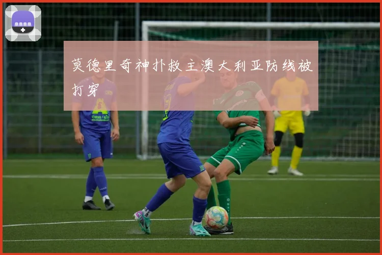 莫德里奇神扑救主澳大利亚防线被打穿