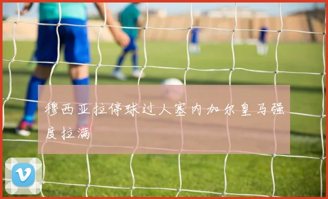 穆西亚拉停球过人塞内加尔皇马强度拉满