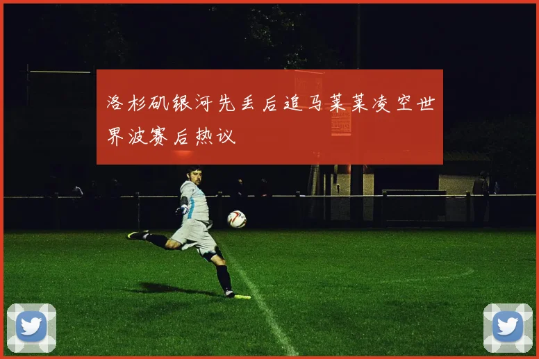 洛杉矶银河先丢后追马莱莱凌空世界波赛后热议