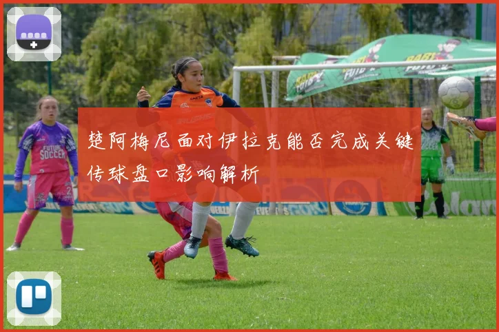 楚阿梅尼面对伊拉克能否完成关键传球盘口影响解析