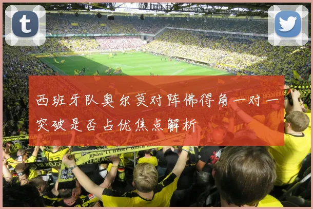 西班牙队奥尔莫对阵佛得角一对一突破是否占优焦点解析
