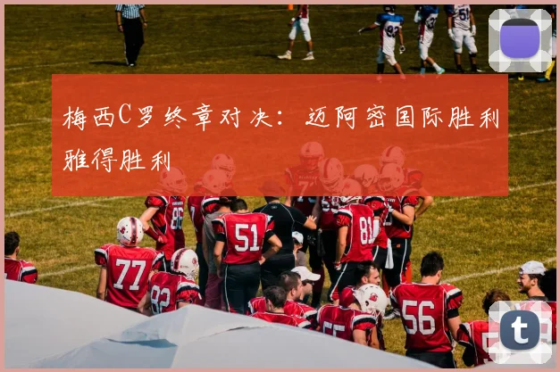 梅西C罗终章对决：迈阿密国际胜利雅得胜利