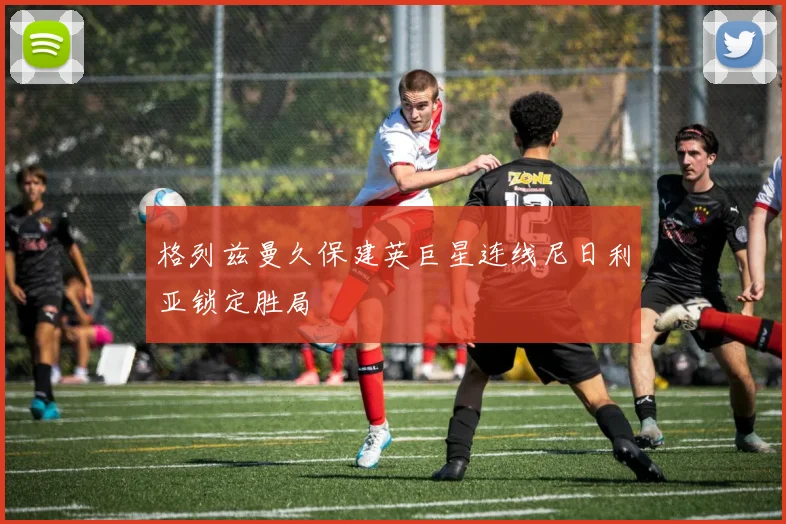 格列兹曼久保建英巨星连线尼日利亚锁定胜局