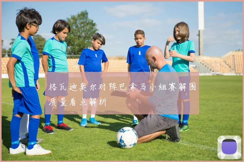 格瓦迪奥尔对阵巴拿马小组赛解围质量看点解析