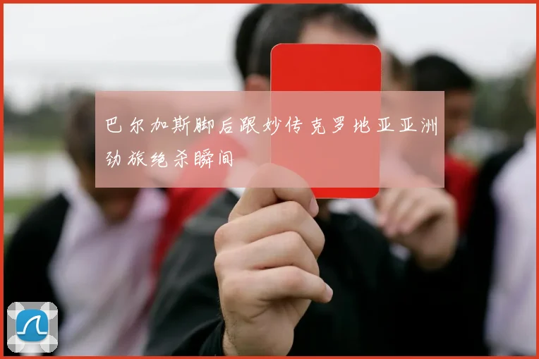 巴尔加斯脚后跟妙传克罗地亚亚洲劲旅绝杀瞬间