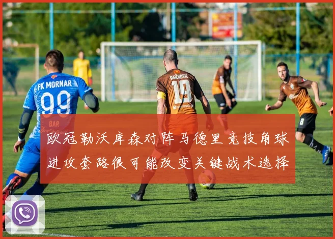 欧冠勒沃库森对阵马德里竞技角球进攻套路很可能改变关键战术选择
