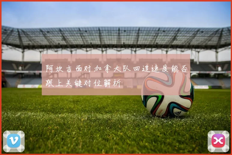 阿坎吉面对加拿大队回追速度能否跟上关键对位解析