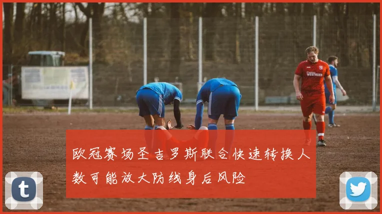 欧冠赛场圣吉罗斯联合快速转换人数可能放大防线身后风险