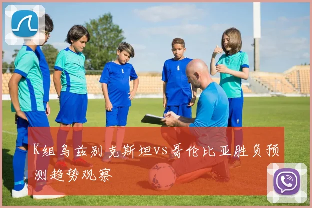 K组乌兹别克斯坦vs哥伦比亚胜负预测趋势观察