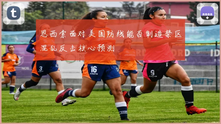 恩西索面对美国防线能否制造禁区混乱反击核心预测