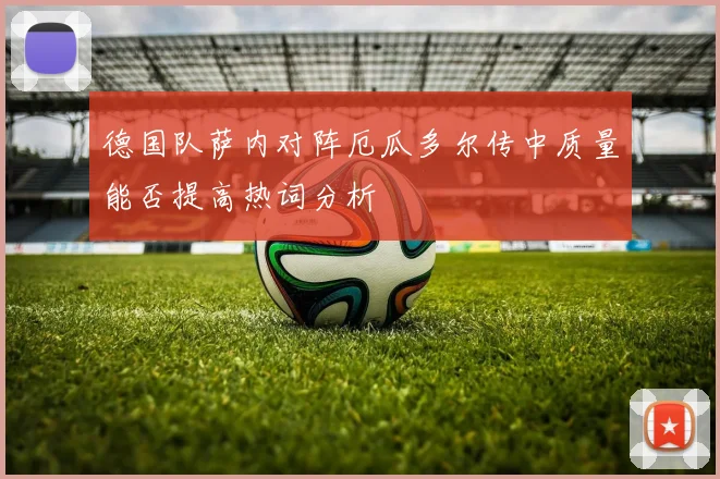 德国队萨内对阵厄瓜多尔传中质量能否提高热词分析