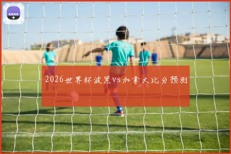 2026世界杯波黑vs加拿大比分预测