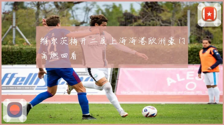 维尔茨梅开二度上海海港欧洲豪门高燃回看