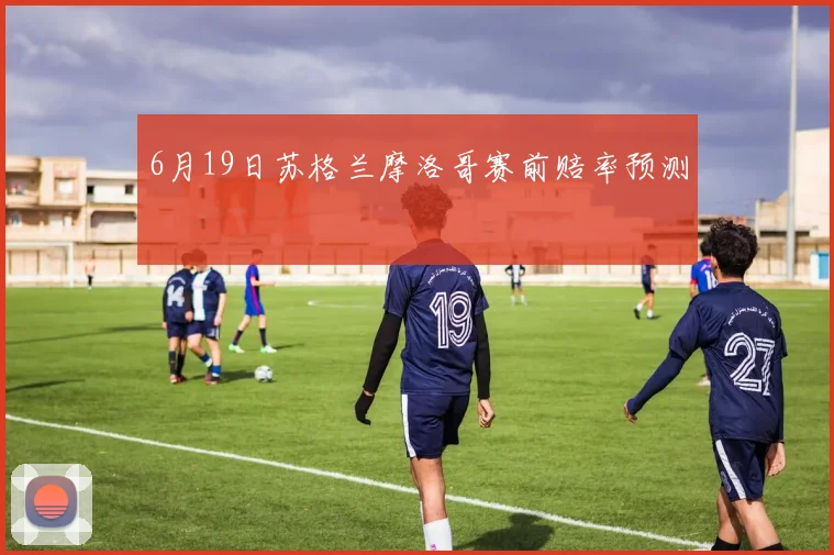 6月19日苏格兰摩洛哥赛前赔率预测