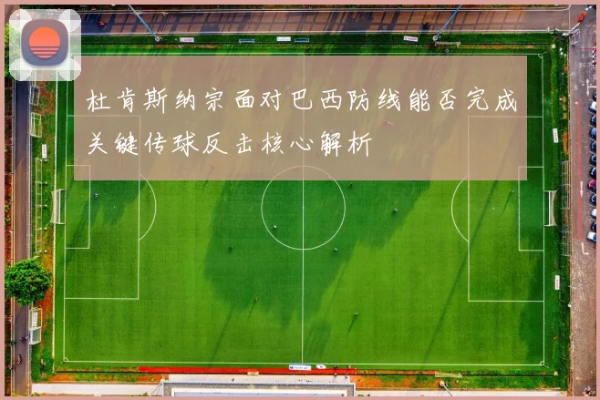 杜肯斯纳宗面对巴西防线能否完成关键传球反击核心解析