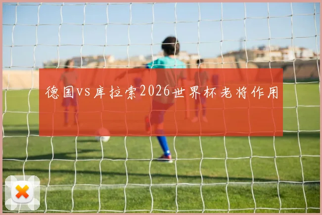德国vs库拉索2026世界杯老将作用