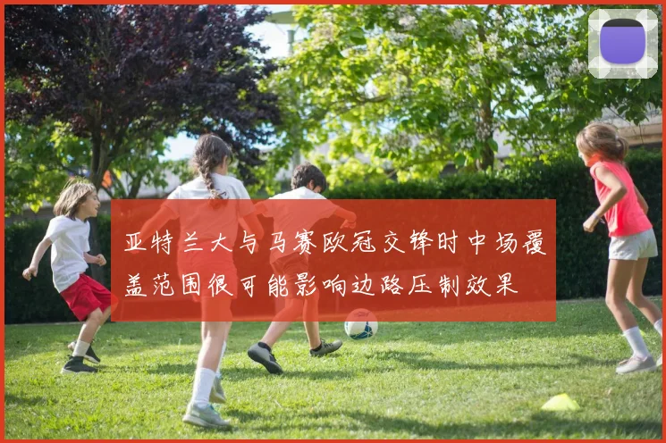 亚特兰大与马赛欧冠交锋时中场覆盖范围很可能影响边路压制效果