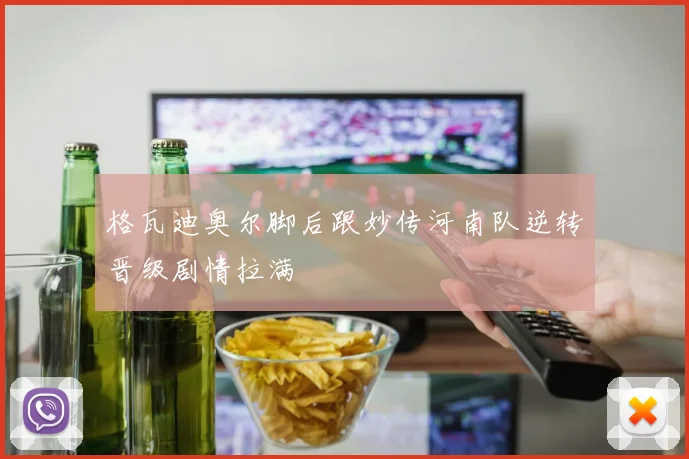 格瓦迪奥尔脚后跟妙传河南队逆转晋级剧情拉满