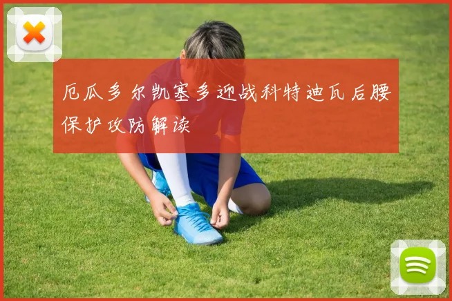 厄瓜多尔凯塞多迎战科特迪瓦后腰保护攻防解读