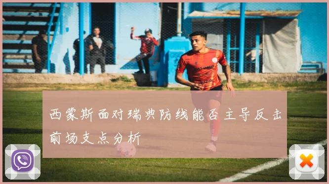 西蒙斯面对瑞典防线能否主导反击前场支点分析