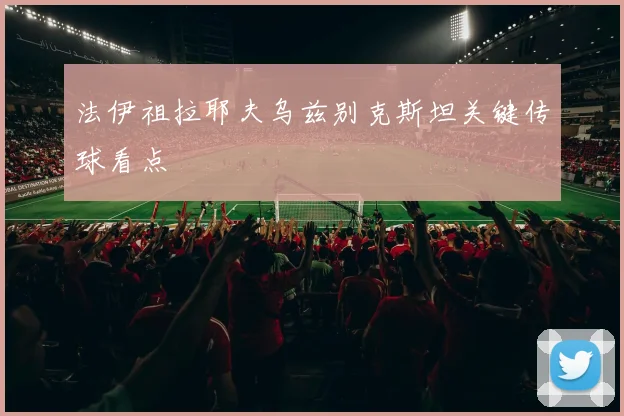 法伊祖拉耶夫乌兹别克斯坦关键传球看点