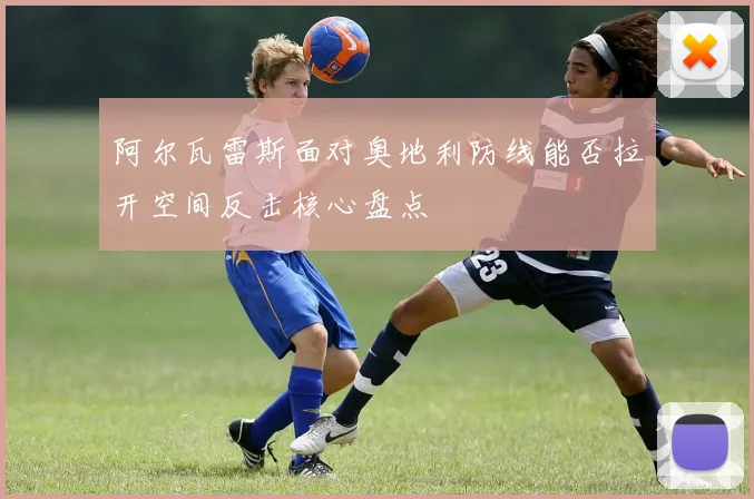 阿尔瓦雷斯面对奥地利防线能否拉开空间反击核心盘点