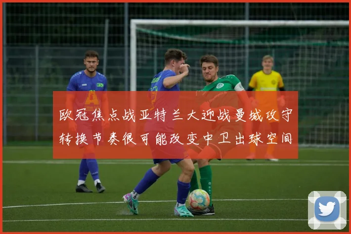 欧冠焦点战亚特兰大迎战曼城攻守转换节奏很可能改变中卫出球空间