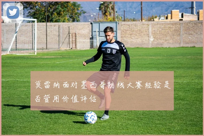 莫雷纳面对墨西哥防线大赛经验是否管用价值评估