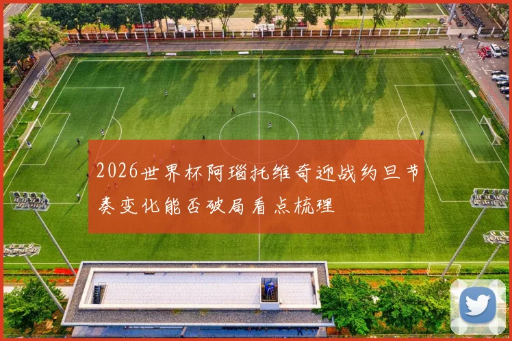 2026世界杯阿瑙托维奇迎战约旦节奏变化能否破局看点梳理