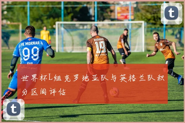 世界杯L组克罗地亚队与英格兰队积分区间评估