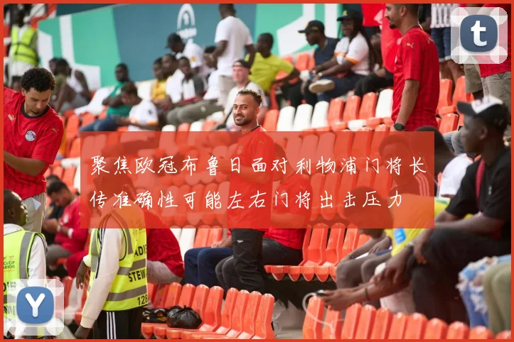 聚焦欧冠布鲁日面对利物浦门将长传准确性可能左右门将出击压力