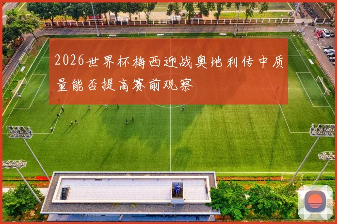 2026世界杯梅西迎战奥地利传中质量能否提高赛前观察