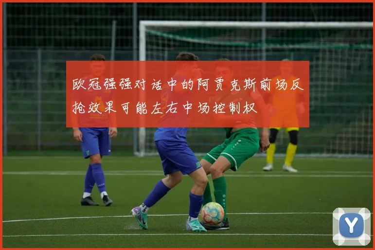 欧冠强强对话中的阿贾克斯前场反抢效果可能左右中场控制权
