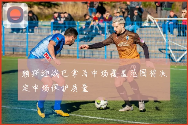 赖斯迎战巴拿马中场覆盖范围将决定中场保护质量