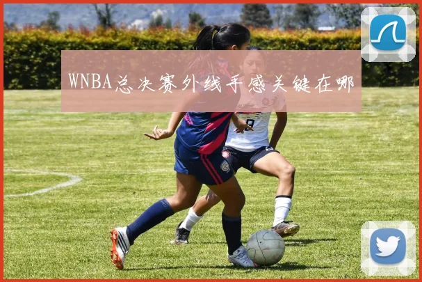 WNBA总决赛外线手感关键在哪