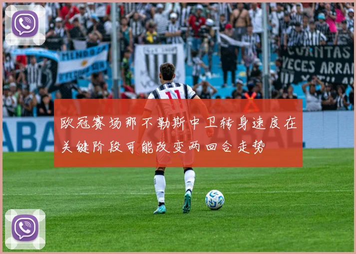欧冠赛场那不勒斯中卫转身速度在关键阶段可能改变两回合走势