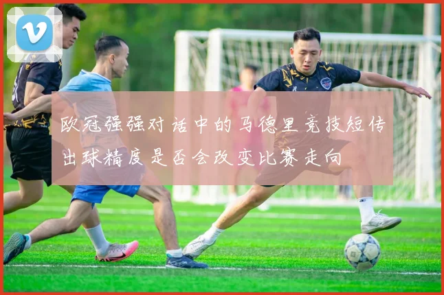 欧冠强强对话中的马德里竞技短传出球精度是否会改变比赛走向